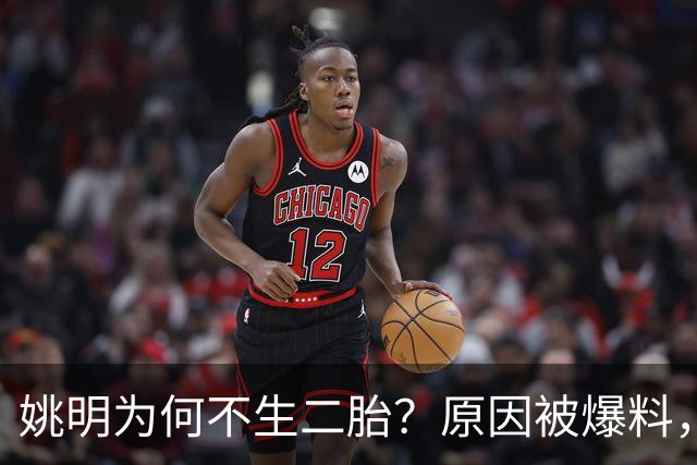 姚明为何不生二胎？原因被爆料，叶莉也没办法，太可惜且难以接受